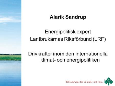 1 Alarik Sandrup Energipolitisk expert Lantbrukarnas Riksförbund (LRF) Drivkrafter inom den internationella klimat- och energipolitiken.