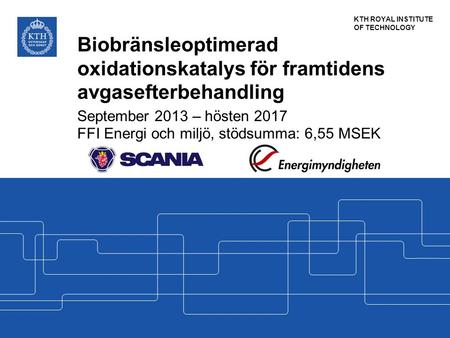 KTH ROYAL INSTITUTE OF TECHNOLOGY Biobränsleoptimerad oxidationskatalys för framtidens avgasefterbehandling September 2013 – hösten 2017 FFI Energi och.