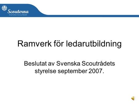 1 Ramverk för ledarutbildning Beslutat av Svenska Scoutrådets styrelse september 2007.