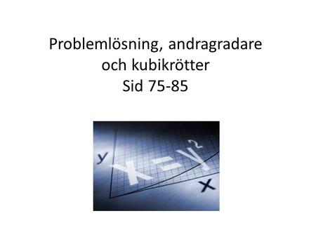 Problemlösning, andragradare och kubikrötter Sid 75-85