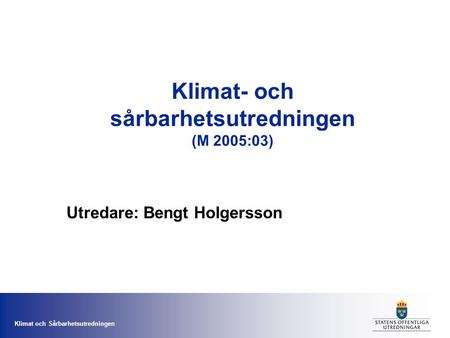 Klimat och Sårbarhetsutredningen Klimat- och sårbarhetsutredningen (M 2005:03) Utredare: Bengt Holgersson.