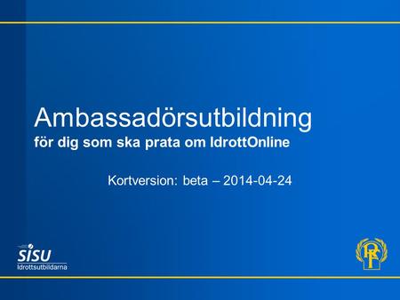 Ambassadörsutbildning för dig som ska prata om IdrottOnline Kortversion: beta – 2014-04-24.
