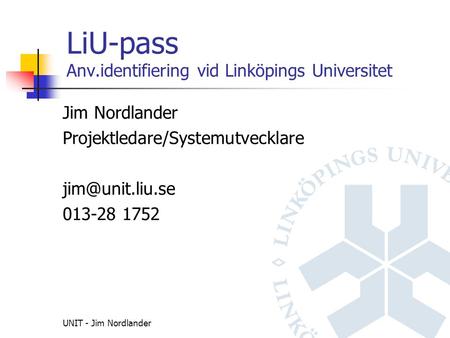 UNIT - Jim Nordlander LiU-pass Anv.identifiering vid Linköpings Universitet Jim Nordlander Projektledare/Systemutvecklare 013-28 1752.
