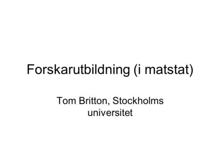 Forskarutbildning (i matstat) Tom Britton, Stockholms universitet.