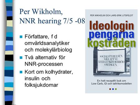 Per Wikholm, NNR hearing 7/5 -08 Författare, f d omvärldsanalytiker och molekylärbiolog Två alternativ för NNR-processen Kort om kolhydrater, insulin och.