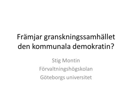 Stig Montin Förvaltningshögskolan Göteborgs universitet Främjar granskningssamhället den kommunala demokratin?