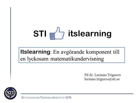 STI itslearning Itslearning: En avgörande komponent till en lyckosam matematikundervisning Fil dr. Luciano Triguero luciano.triguero@sti.se Stockholms.