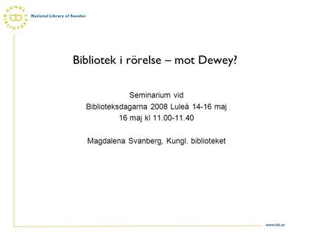 Www.kb.se Bibliotek i rörelse – mot Dewey? Seminarium vid Biblioteksdagarna 2008 Luleå 14-16 maj 16 maj kl 11.00-11.40 Magdalena Svanberg, Kungl. biblioteket.