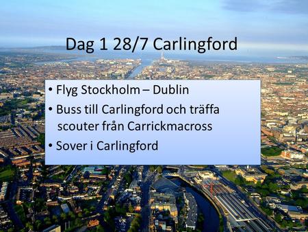 Dag 1 28/7 Carlingford Flyg Stockholm – Dublin Buss till Carlingford och träffa scouter från Carrickmacross Sover i Carlingford Flyg Stockholm – Dublin.