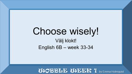 I choose not to! WOBBLE WEEK 1 by Emma Holmquist Choose wisely! Välj klokt! English 6B – week 33-34 Choose wisely! Välj klokt! English 6B – week 33-34.