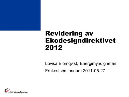 Revidering av Ekodesigndirektivet 2012 Lovisa Blomqvist, Energimyndigheten Frukostseminarium 2011-05-27.