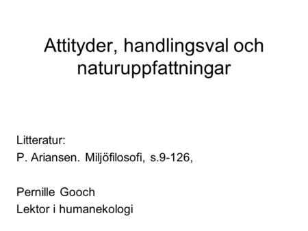 Attityder, handlingsval och naturuppfattningar Litteratur: P. Ariansen. Miljöfilosofi, s.9-126, Pernille Gooch Lektor i humanekologi.