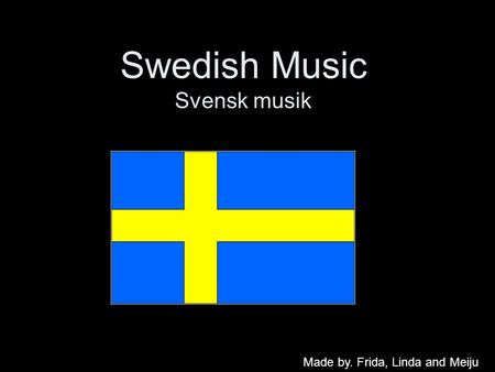 Swedish Music Svensk musik Made by. Frida, Linda and Meiju.