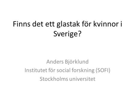 Finns det ett glastak för kvinnor i Sverige? Anders Björklund Institutet för social forskning (SOFI) Stockholms universitet.