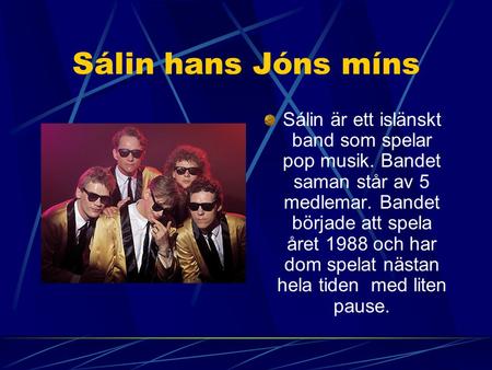 Sálin hans Jóns míns Sálin är ett islänskt band som spelar pop musik. Bandet saman står av 5 medlemar. Bandet började att spela året 1988 och har dom.