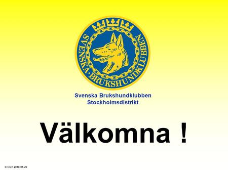 Svenska Brukshundklubben Stockholmsdistrikt Välkomna ! © CGH 2010-01-20.