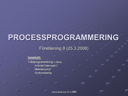 Jonny Karlsson 25.3.2008 PROCESSPROGRAMMERING Föreläsning 8 (25.3.2008) Innehåll: Trådprogrammering i Java - Avbrott (”interrupts”) - Metoden join() -