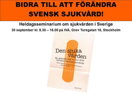 BIDRA TILL ATT FÖRÄNDRA SVENSK SJUKVÅRD! Heldagsseminarium om sjukvården i Sverige 30 september kl. 8.30 – 16.00 på IVA, Grev Turegatan 16, Stockholm.