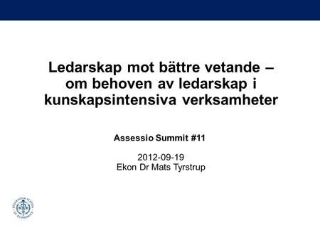 Ledarskap mot bättre vetande – om behoven av ledarskap i kunskapsintensiva verksamheter Assessio Summit #11 2012-09-19 Ekon Dr Mats Tyrstrup.