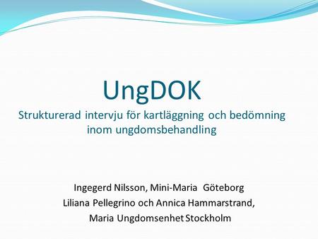 UngDOK Strukturerad intervju för kartläggning och bedömning inom ungdomsbehandling Ingegerd Nilsson, Mini-Maria Göteborg Liliana Pellegrino och Annica.