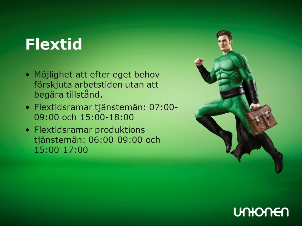 Flextid Möjlighet att efter eget behov förskjuta arbetstiden utan att begära tillstånd. Flextidsramar tjänstemän: 07:00- 09:00 och 15:00-18:00.
