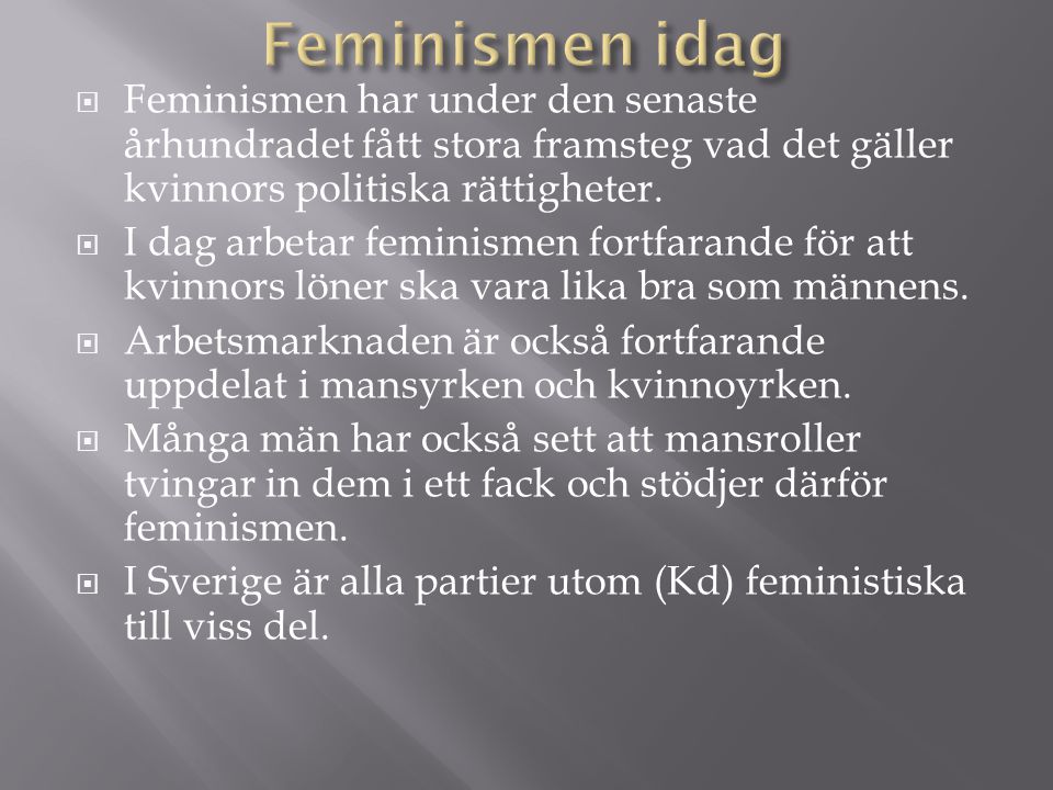 Feminismen idag Feminismen har under den senaste århundradet fått stora framsteg vad det gäller kvinnors politiska rättigheter.