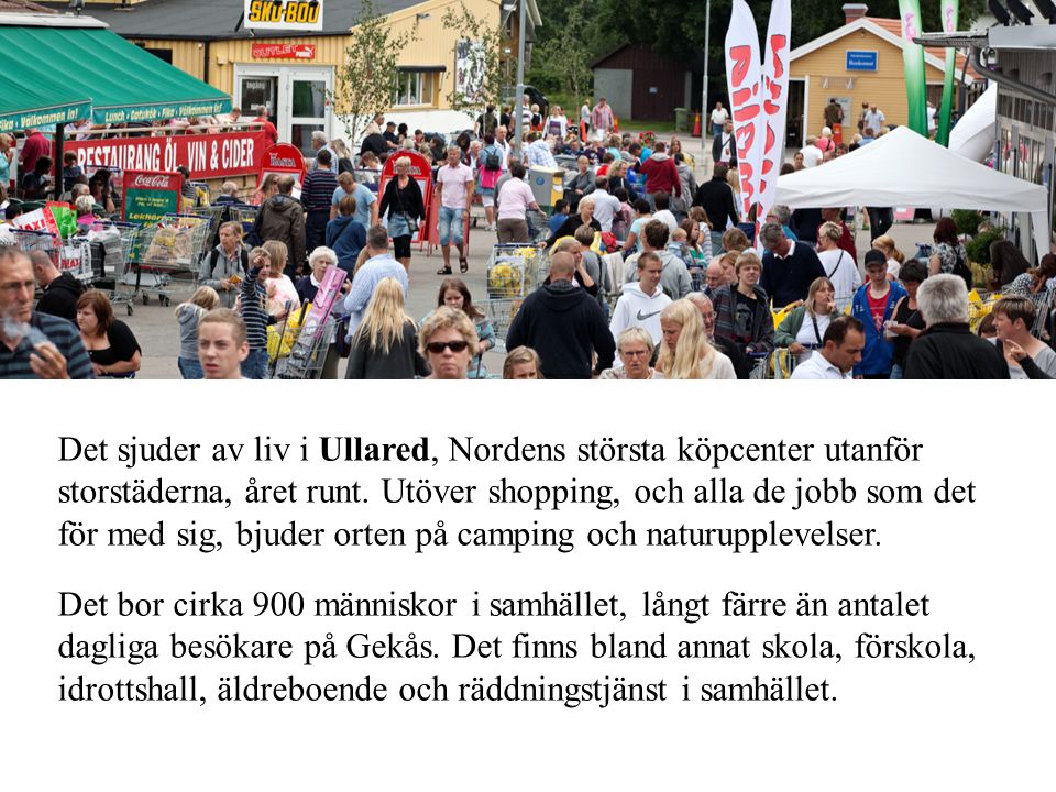 Det sjuder av liv i Ullared, Nordens största köpcenter utanför storstäderna, året runt. Utöver shopping, och alla de jobb som det för med sig, bjuder orten på camping och naturupplevelser.