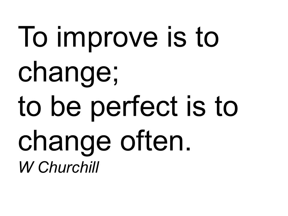 To improve is to change; to be perfect is to change often. W Churchill