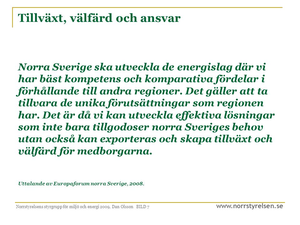 Tillväxt, välfärd och ansvar Norra Sverige ska utveckla de energislag där vi har bäst kompetens och komparativa fördelar i förhållande till andra regioner. Det gäller att ta tillvara de unika förutsättningar som regionen har. Det är då vi kan utveckla effektiva lösningar som inte bara tillgodoser norra Sveriges behov utan också kan exporteras och skapa tillväxt och välfärd för medborgarna. Uttalande av Europaforum norra Sverige, 2008.