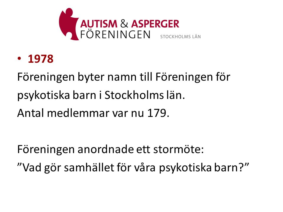 1978 Föreningen byter namn till Föreningen för. psykotiska barn i Stockholms län. Antal medlemmar var nu 179.