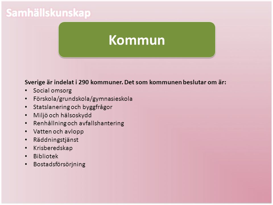 Kommun Sverige är indelat i 290 kommuner. Det som kommunen beslutar om är: Social omsorg. Förskola/grundskola/gymnasieskola.