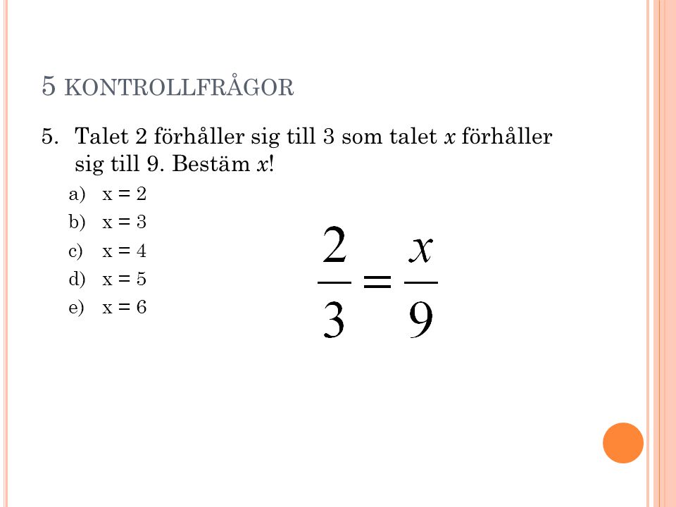 5 kontrollfrågor Talet 2 förhåller sig till 3 som talet x förhåller sig till 9. Bestäm x! x = 2. x = 3.