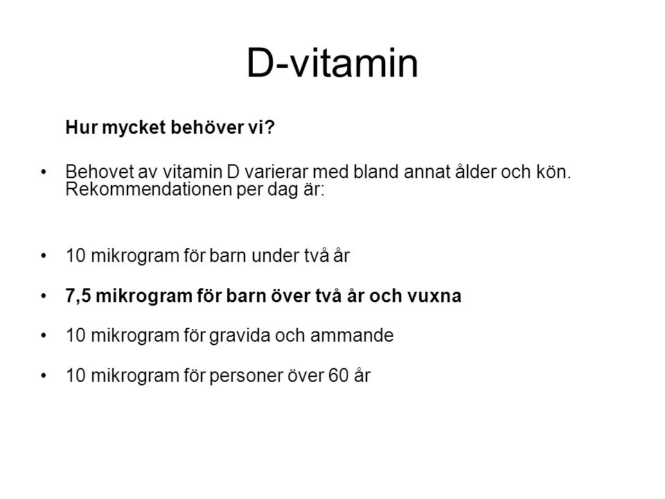D-vitamin Hur mycket behöver vi Behovet av vitamin D varierar med bland annat ålder och kön. Rekommendationen per dag är: