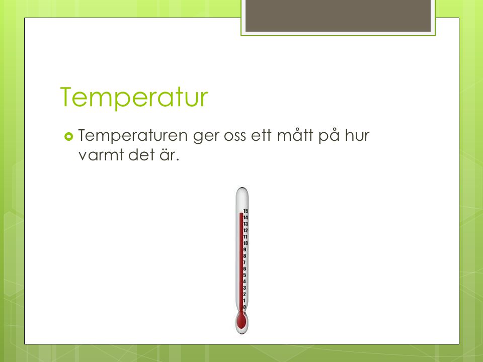 Temperatur Temperaturen ger oss ett mått på hur varmt det är.