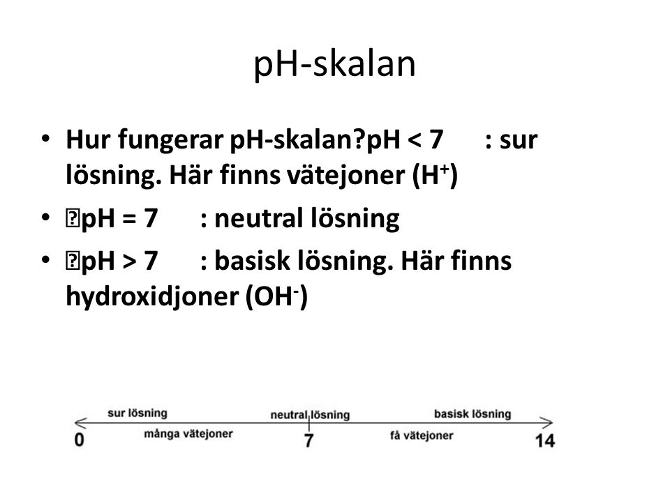 pH-skalan Hur fungerar pH-skalan pH < 7 : sur lösning. Här finns vätejoner (H+) pH = 7 : neutral lösning.