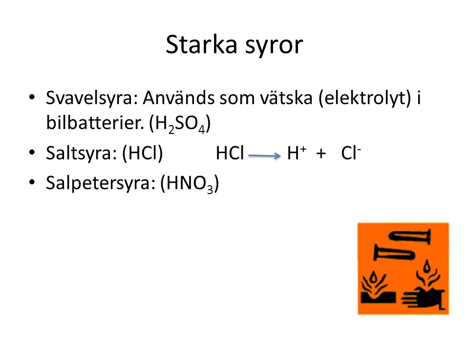 Starka syror Svavelsyra: Används som vätska (elektrolyt) i bilbatterier. (H2SO4) Saltsyra: (HCl) HCl H+ + Cl-