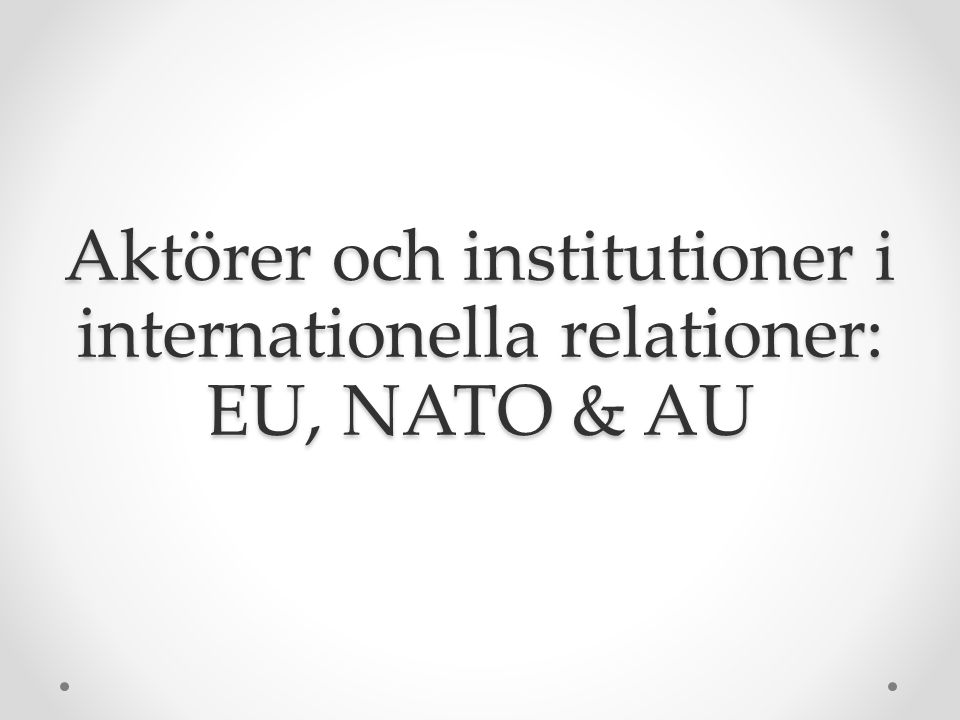 Aktörer och institutioner i internationella relationer: EU, NATO & AU