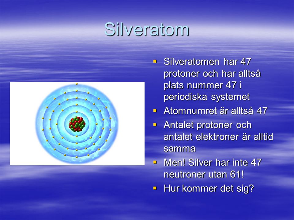 Silveratom Silveratomen har 47 protoner och har alltså plats nummer 47 i periodiska systemet. Atomnumret är alltså 47.