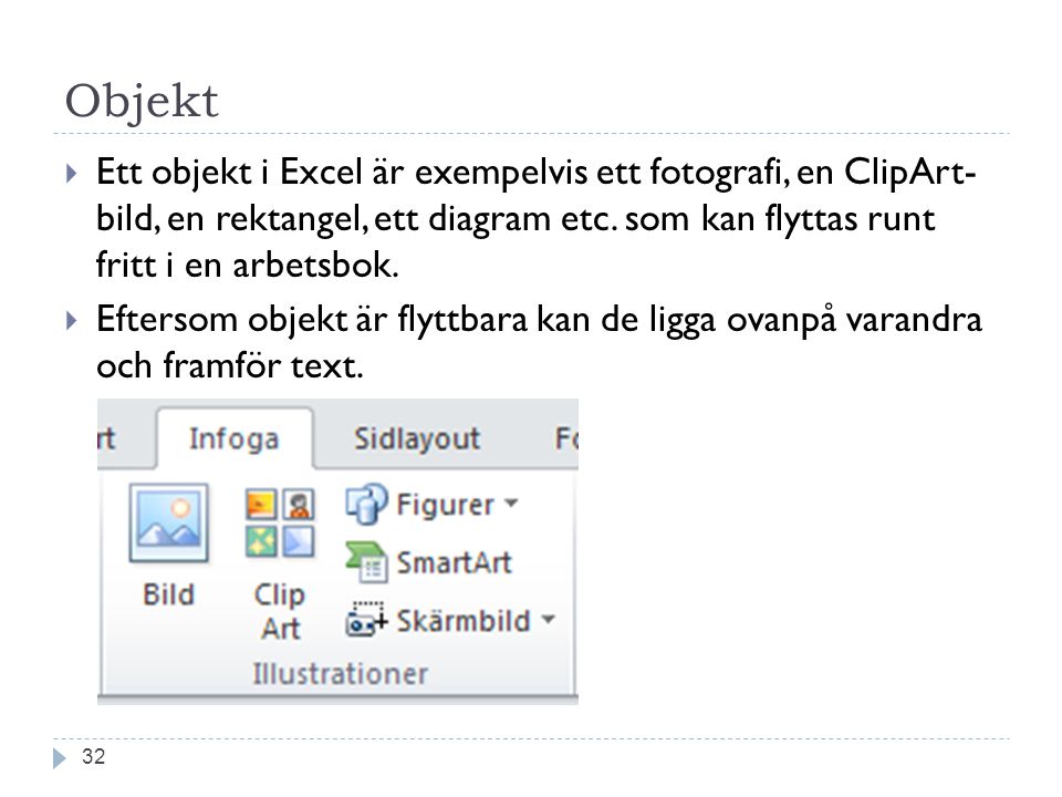 Objekt Ett objekt i Excel är exempelvis ett fotografi, en ClipArt- bild, en rektangel, ett diagram etc. som kan flyttas runt fritt i en arbetsbok.