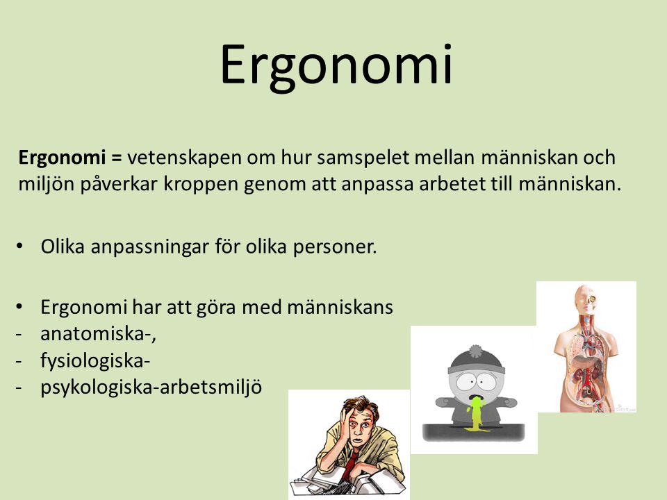 Ergonomi Ergonomi = vetenskapen om hur samspelet mellan människan och miljön påverkar kroppen genom att anpassa arbetet till människan.