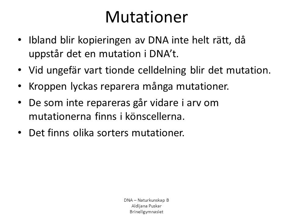 Mutationer Ibland blir kopieringen av DNA inte helt rätt, då uppstår det en mutation i DNA’t. Vid ungefär vart tionde celldelning blir det mutation.