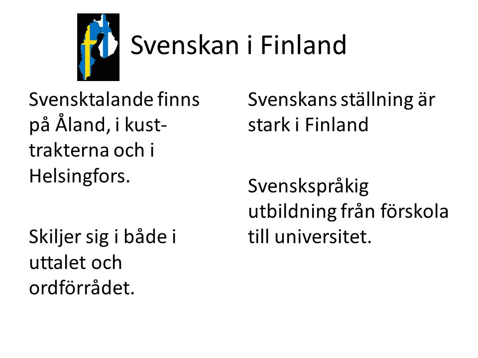 Svenskan i Finland Svensktalande finns på Åland, i kust-trakterna och i Helsingfors. Skiljer sig i både i uttalet och ordförrådet.