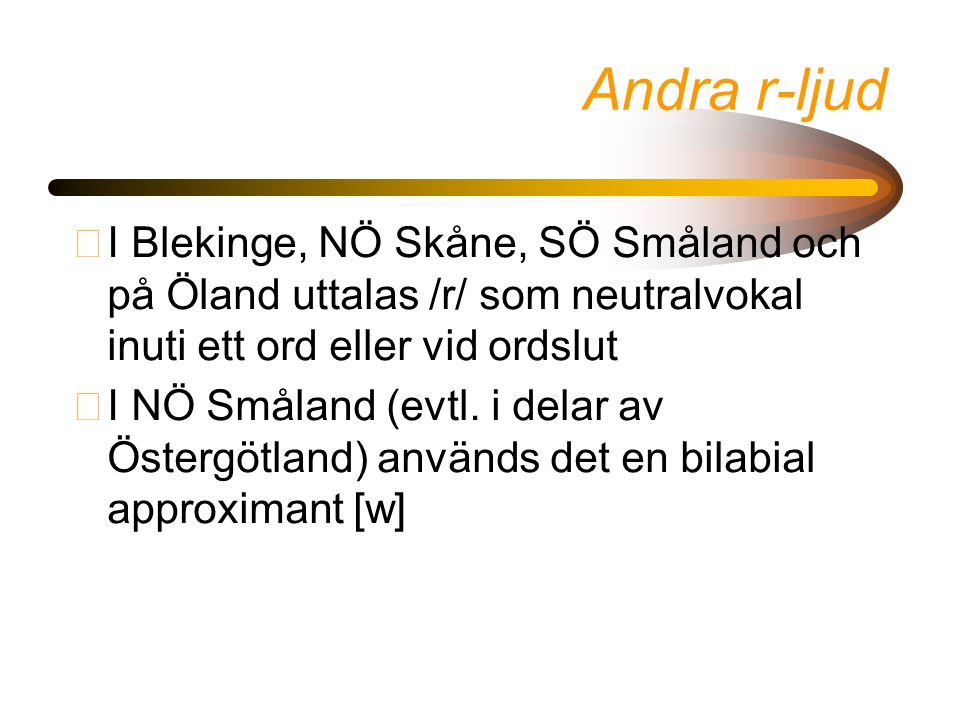 Andra r-ljud I Blekinge, NÖ Skåne, SÖ Småland och på Öland uttalas /r/ som neutralvokal inuti ett ord eller vid ordslut.