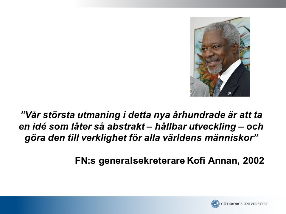 Vår största utmaning i detta nya århundrade är att ta en idé som låter så abstrakt – hållbar utveckling – och göra den till verklighet för alla världens människor FN:s generalsekreterare Kofi Annan, 2002