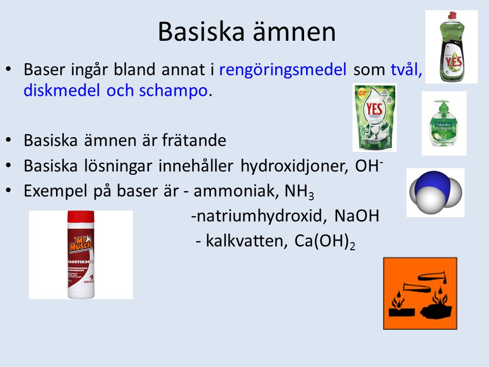 Basiska ämnen Baser ingår bland annat i rengöringsmedel som tvål, diskmedel och schampo. Basiska ämnen är frätande.