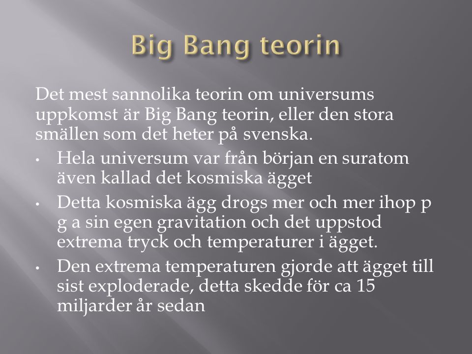 Big Bang teorin Det mest sannolika teorin om universums uppkomst är Big Bang teorin, eller den stora smällen som det heter på svenska.