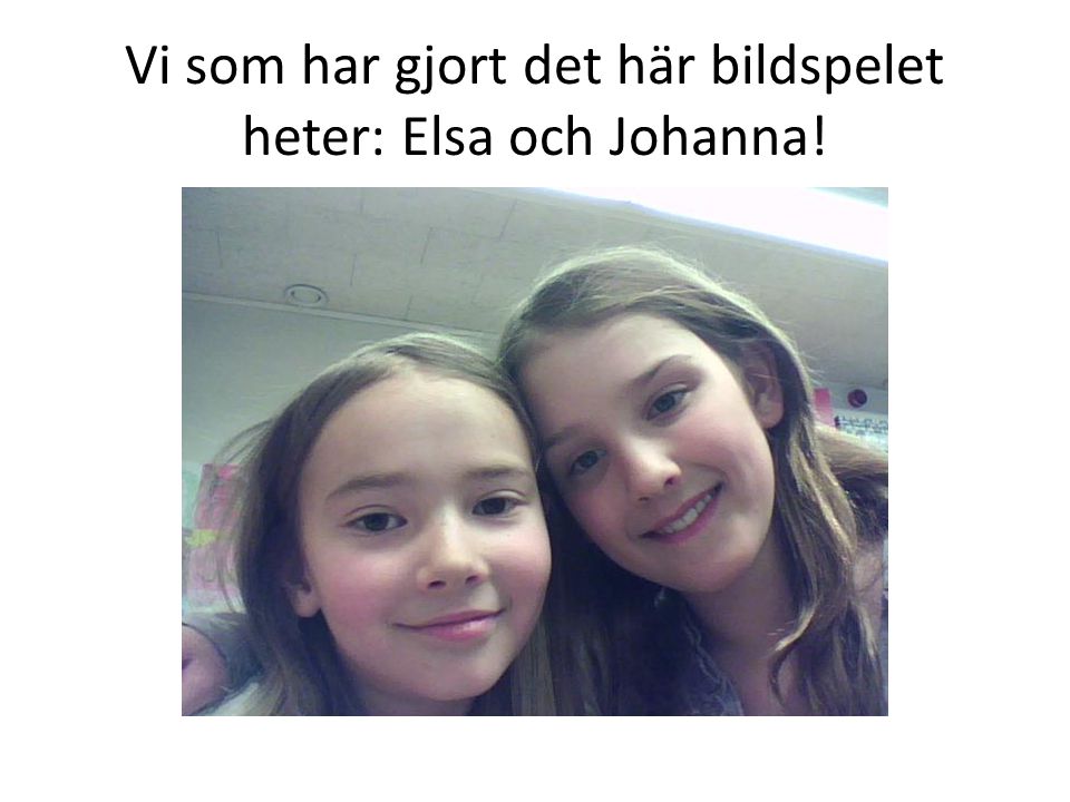 Vi som har gjort det här bildspelet heter: Elsa och Johanna!