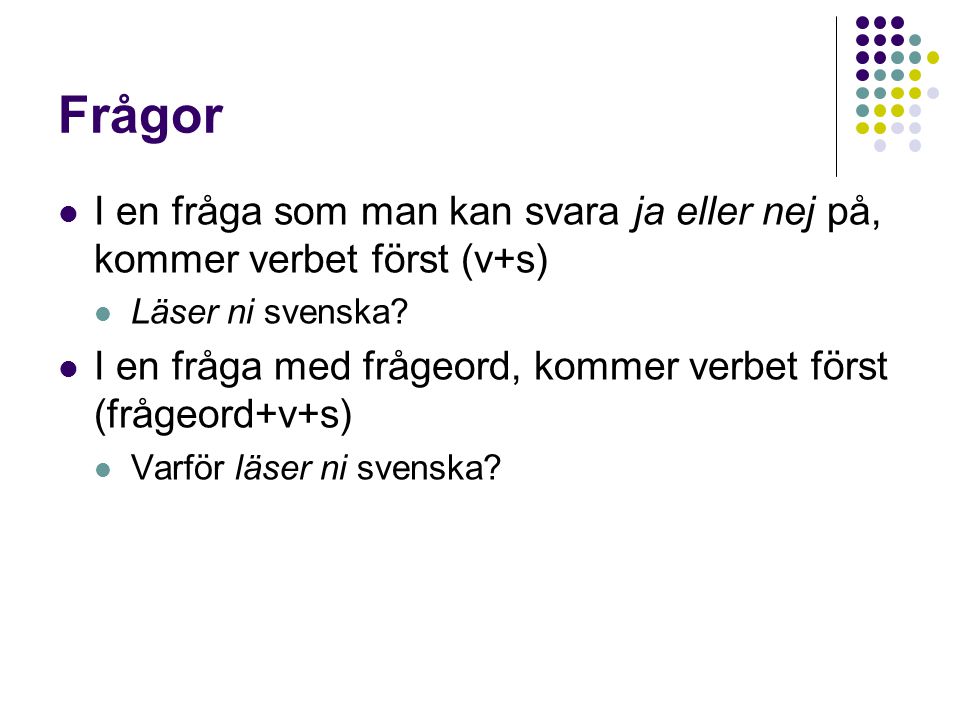 Frågor I en fråga som man kan svara ja eller nej på, kommer verbet först (v+s) Läser ni svenska