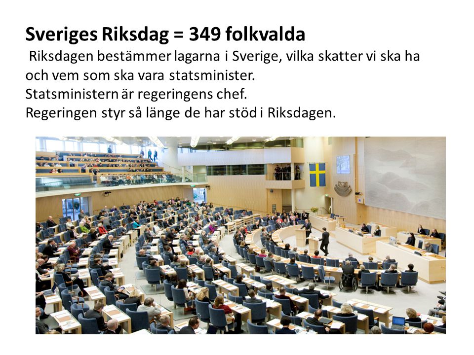 Sveriges Riksdag = 349 folkvalda Riksdagen bestämmer lagarna i Sverige, vilka skatter vi ska ha och vem som ska vara statsminister.
