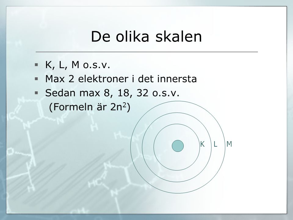 De olika skalen K, L, M o.s.v. Max 2 elektroner i det innersta